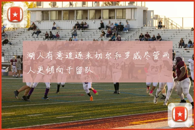 湖人有意追逐米切尔和罗威尽管两人更倾向于留队