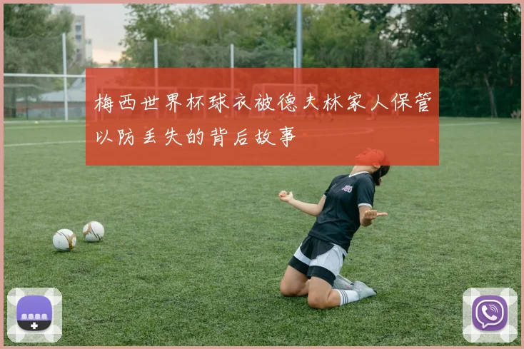 梅西世界杯球衣被德夫林家人保管以防丢失的背后故事