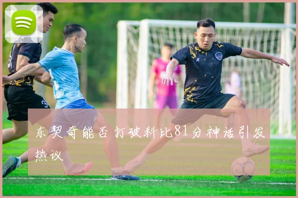 东契奇能否打破科比81分神话引发热议