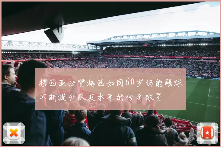 穆西亚拉赞梅西如同60岁仍能踢球不断提升队友水平的传奇球员