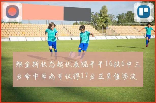 维金斯状态起伏表现平平16投6中三分命中率尚可仅得17分正负值惨淡12