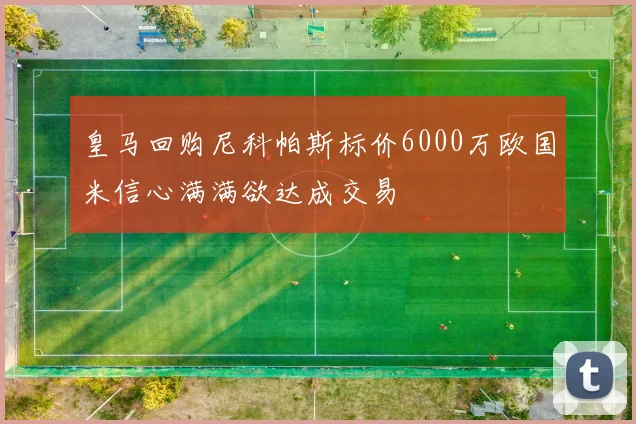 皇马回购尼科帕斯标价6000万欧国米信心满满欲达成交易