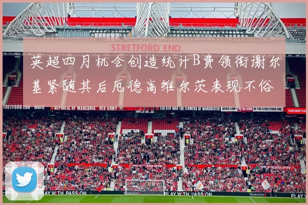 英超四月机会创造统计B费领衔谢尔基紧随其后厄德高维尔茨表现不俗