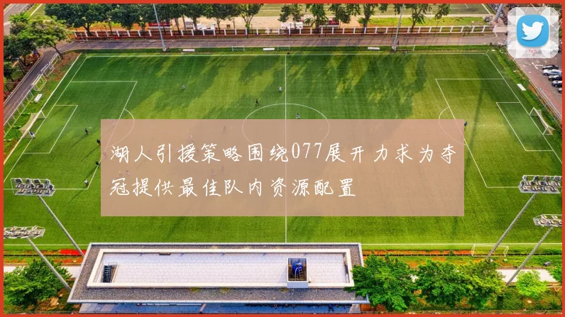 湖人引援策略围绕077展开力求为夺冠提供最佳队内资源配置