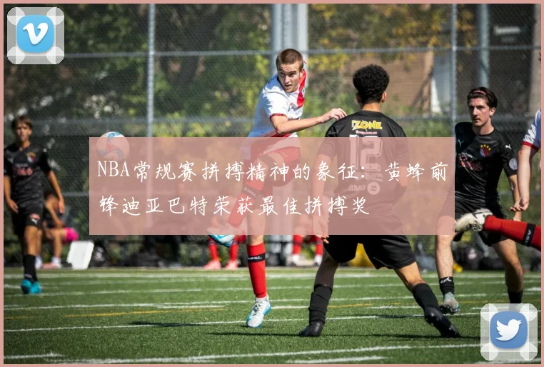 NBA常规赛拼搏精神的象征：黄蜂前锋迪亚巴特荣获最佳拼搏奖