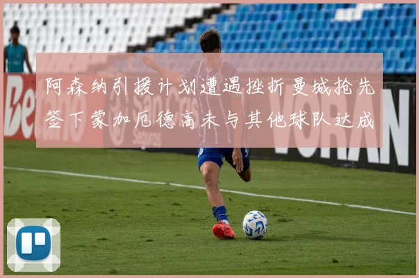 阿森纳引援计划遭遇挫折曼城抢先签下蒙加厄德高未与其他球队达成协议
