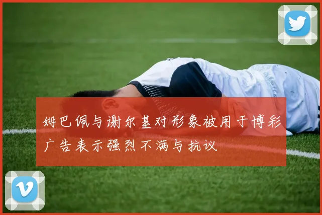 姆巴佩与谢尔基对形象被用于博彩广告表示强烈不满与抗议
