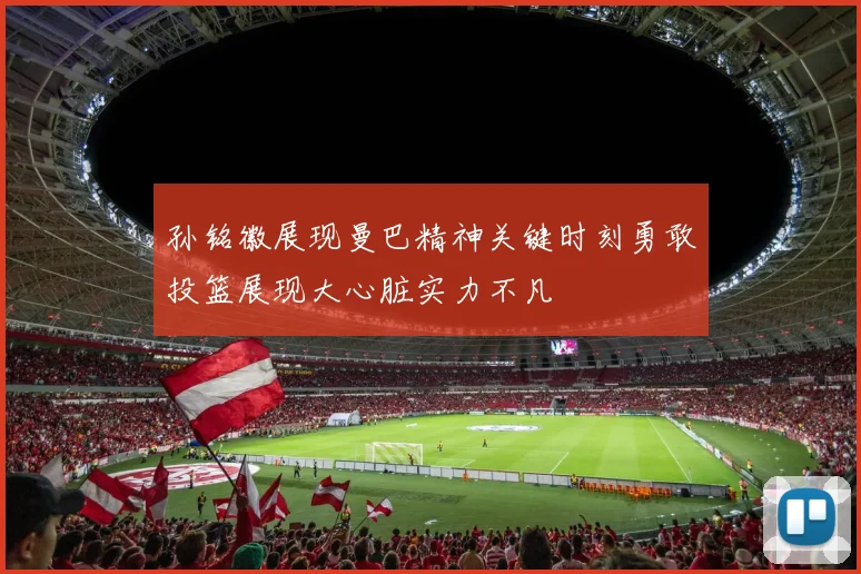 孙铭徽展现曼巴精神关键时刻勇敢投篮展现大心脏实力不凡