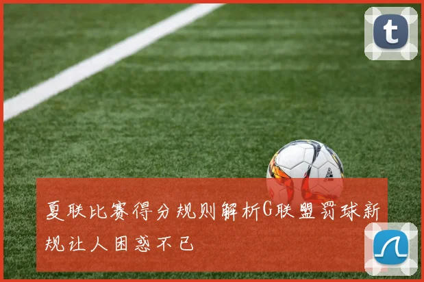 夏联比赛得分规则解析G联盟罚球新规让人困惑不已