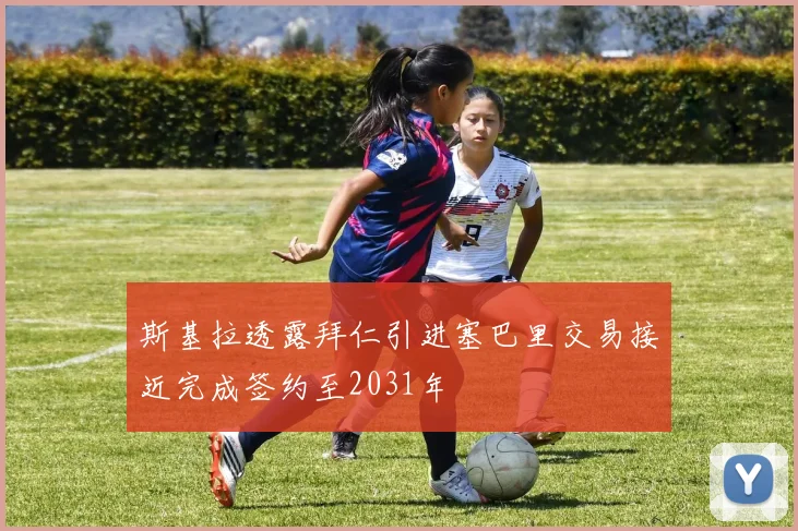 斯基拉透露拜仁引进塞巴里交易接近完成签约至2031年
