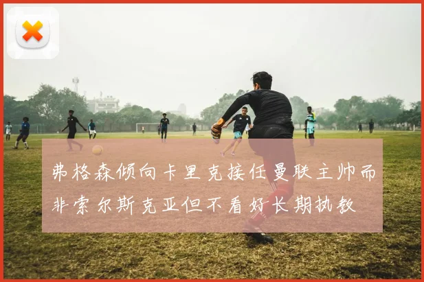 弗格森倾向卡里克接任曼联主帅而非索尔斯克亚但不看好长期执教