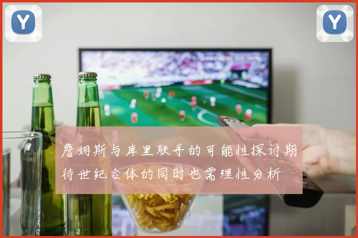 詹姆斯与库里联手的可能性探讨期待世纪合体的同时也需理性分析
