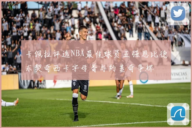 卡佩拉评选NBA最佳球员五强恩比德东契奇西卡字母哥与约基奇争辉