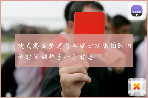 德尚赛后坚持飞回波士顿法国队训练时间调整至一小时后