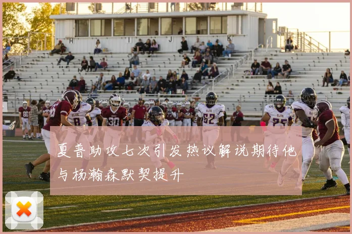 夏普助攻七次引发热议解说期待他与杨瀚森默契提升