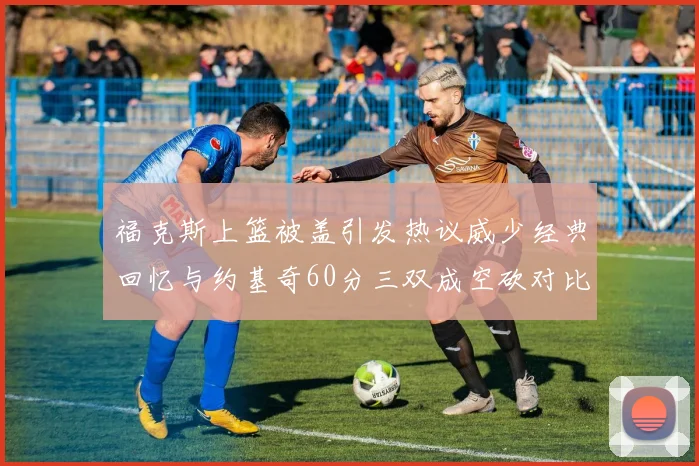 福克斯上篮被盖引发热议威少经典回忆与约基奇60分三双成空砍对比