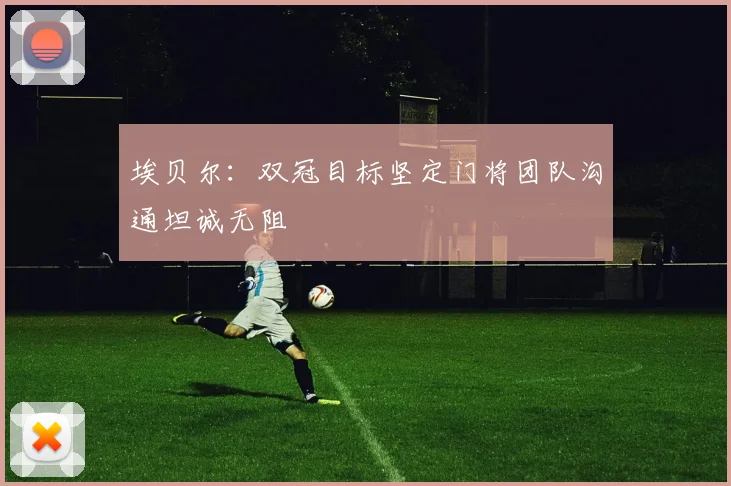 埃贝尔：双冠目标坚定门将团队沟通坦诚无阻