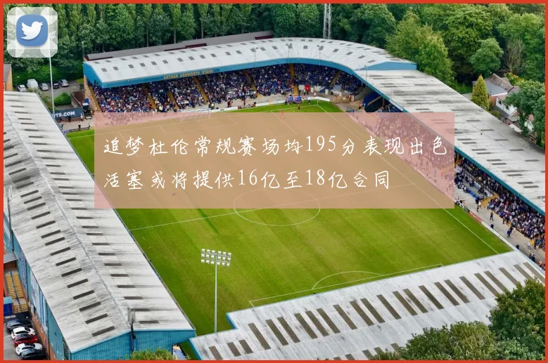 追梦杜伦常规赛场均195分表现出色活塞或将提供16亿至18亿合同