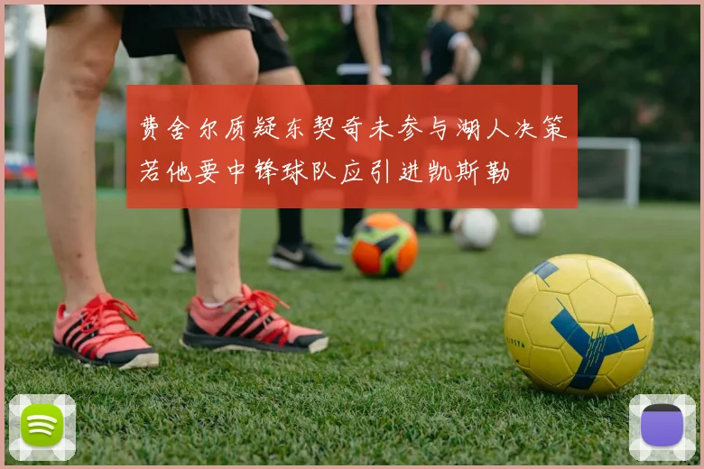 费舍尔质疑东契奇未参与湖人决策若他要中锋球队应引进凯斯勒