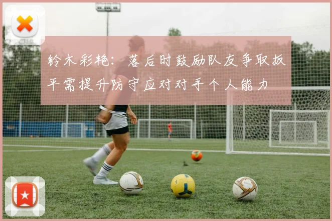 铃木彩艳：落后时鼓励队友争取扳平需提升防守应对对手个人能力