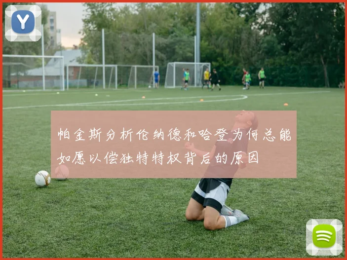 帕金斯分析伦纳德和哈登为何总能如愿以偿独特特权背后的原因