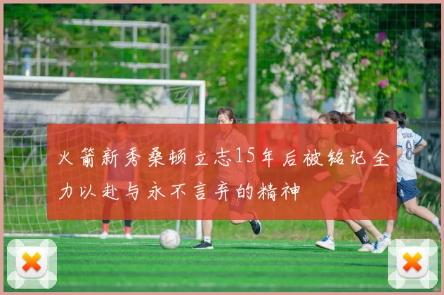 火箭新秀桑顿立志15年后被铭记全力以赴与永不言弃的精神