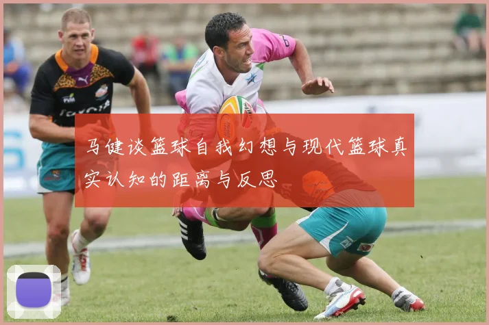 马健谈篮球自我幻想与现代篮球真实认知的距离与反思