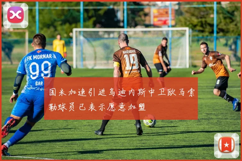 国米加速引进乌迪内斯中卫欧马索勒球员已表示愿意加盟