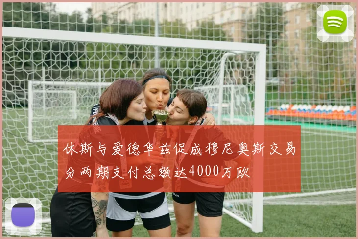 休斯与爱德华兹促成穆尼奥斯交易分两期支付总额达4000万欧