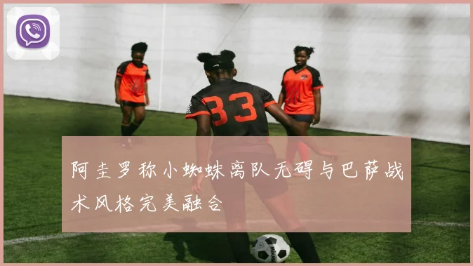 阿圭罗称小蜘蛛离队无碍与巴萨战术风格完美融合