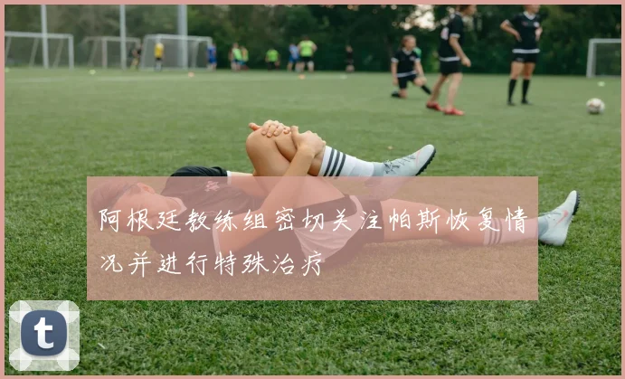 阿根廷教练组密切关注帕斯恢复情况并进行特殊治疗
