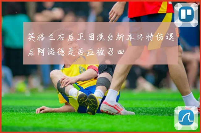 英格兰右后卫困境分析本怀特伤退后阿诺德是否应被召回