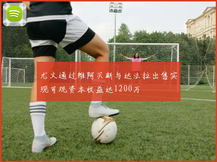 尤文通过维阿买断与达法拉出售实现可观资本收益达1200万