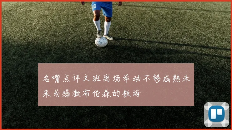 名嘴点评文班离场举动不够成熟未来或感激布伦森的教诲