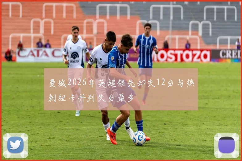 曼城2026年英超领先却失12分与热刺纽卡并列失分最多